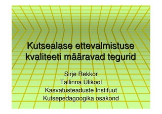 Kutsealase ettevalmistuse
kvaliteeti määravad tegurid
           Sirje Rekkor
         Tallinna Ülikool
    Kasvatusteaduste Instituut
    Kutsepedagoogika osakond
 