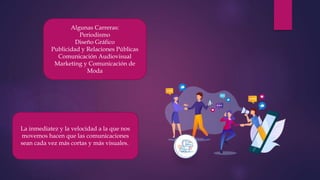 Algunas Carreras:
Periodismo
Diseño Gráfico
Publicidad y Relaciones Públicas
Comunicación Audiovisual
Marketing y Comunicación de
Moda
La inmediatez y la velocidad a la que nos
movemos hacen que las comunicaciones
sean cada vez más cortas y más visuales.
 