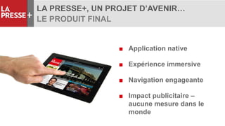 LA PRESSE+, UN PROJET D’AVENIR…
LE PRODUIT FINAL
■ Application native
■ Expérience immersive
■ Navigation engageante
■ Impact publicitaire –
aucune mesure dans le
monde
 
