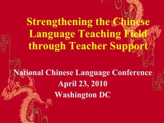 Strengthening the Chinese Language Teaching Field through Teacher Support National Chinese Language Conference April 23, 2010 Washington DC 