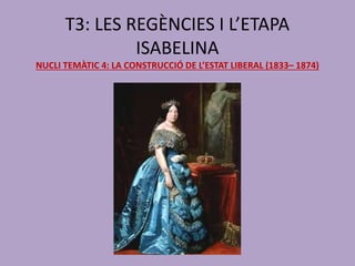 T3: LES REGÈNCIES I L’ETAPA
ISABELINA
NUCLI TEMÀTIC 4: LA CONSTRUCCIÓ DE L’ESTAT LIBERAL (1833– 1874)
 
