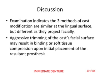 Discussion
• Examination indicates the 3 methods of cast
modification are similar at the lingual surface,
but different as they project facially.
• Aggressive trimming of the cast’s facial surface
may result in binding or soft tissue
compression upon initial placement of the
resultant prosthesis.
104/135IMMEDIATE DENTURE
 