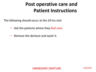 Post operative care and
Patient Instructions
The following should occur at the 24 hrs visit
• Ask the patients where they feel sore.
• Remove the denture and wash it.
IMMEDIATE DENTURE 121/135
 