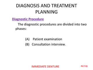 DIAGNOSIS AND TREATMENT
PLANNING
46IMMEDIATE DENTURE
Diagnostic Procedure
The diagnostic procedures are divided into two
phases:
(A) Patient examination
(B) Consultation interview.
46/135
 