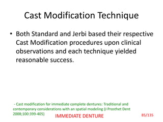 Cast Modification Technique
• Both Standard and Jerbi based their respective
Cast Modification procedures upon clinical
observations and each technique yielded
reasonable success.
- Cast modification for immediate complete dentures: Traditional and
contemporary considerations with an spatial modeling (J Prosthet Dent
2008;100:399-405) 85/135IMMEDIATE DENTURE
 