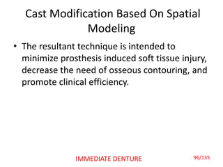 Cast Modification Based On Spatial
Modeling
• The resultant technique is intended to
minimize prosthesis induced soft tissue injury,
decrease the need of osseous contouring, and
promote clinical efficiency.
96/135IMMEDIATE DENTURE
 