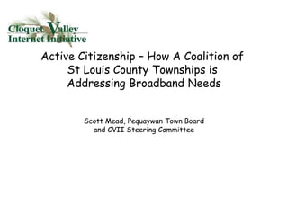 Active Citizenship – How A Coalition of
St Louis County Townships is
Addressing Broadband Needs
Scott Mead, Pequaywan Town Board
and CVII Steering Committee

 