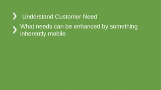 Understand Customer Need
What needs can be enhanced by something
inherently mobile