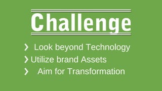 Challenge
Look beyond Technology
Utilize brand Assets
Aim for Transformation