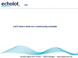 GUI




Let's have a look on a community example




      echolot digital worx GmbH   70565 Stuttgart   www.digital-worx.de
 