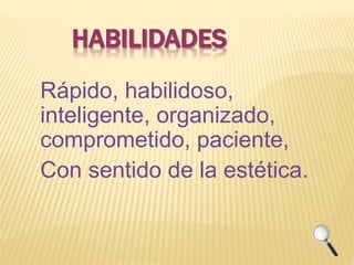 HABILIDADES 
Rápido, habilidoso, 
inteligente, organizado, 
comprometido, paciente, 
Con sentido de la estética. 
 