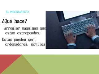 EL INFORMÁTICO 
¿Qué hace? 
Arreglar máquinas que 
están estropeadas. 
Estas pueden ser: 
ordenadores, móviles… 
 