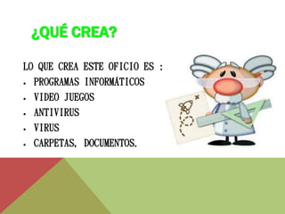 ¿QUÉ CREA? 
LO QUE CREA ESTE OFICIO ES : 
● PROGRAMAS INFORMÁTICOS 
● VIDEO JUEGOS 
● ANTIVIRUS 
● VIRUS 
● CARPETAS, DOCUMENTOS. 
 