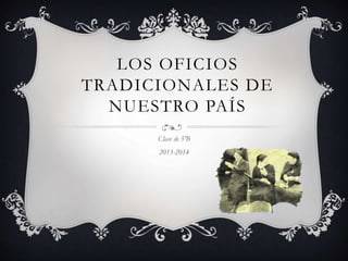LOS OFICIOS 
TRADICIONALES DE 
NUESTRO PAÍS 
Clase de 5ºB 
2013-2014 
 