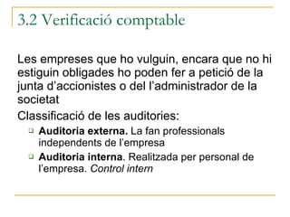 Les empreses que ho vulguin, encara que no hi estiguin obligades ho poden fer a petició de la junta d’accionistes o del l’administrador de la societat Classificació de les auditories: Auditoria externa.  La fan professionals independents de l’empresa Auditoria interna . Realitzada per personal de l’empresa.  Control intern 3.2 Verificació comptable 