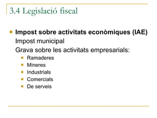 Impost sobre activitats econòmiques (IAE) Impost municipal Grava sobre les activitats empresarials: Ramaderes Mineres Industrials Comercials De serveis 3.4 Legislació fiscal 