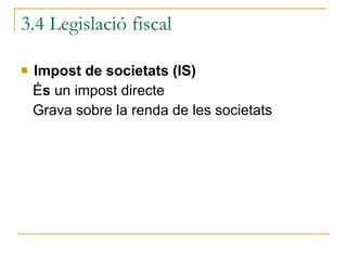 Impost de societats (IS) É s  un impost directe Grava sobre la renda de les societats 3.4 Legislació fiscal 