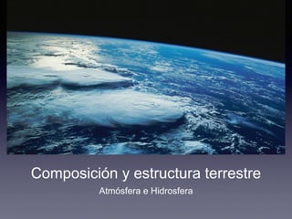 Composición y estructura terrestre
Atmósfera e Hidrosfera
 