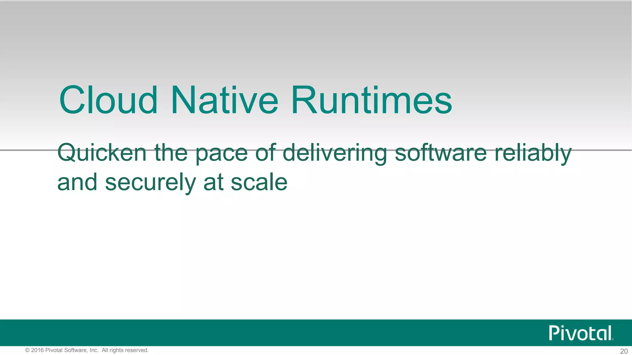 20© 2016 Pivotal Software, Inc. All rights reserved.
Cloud Native Runtimes
Quicken the pace of delivering software reliably
and securely at scale
 