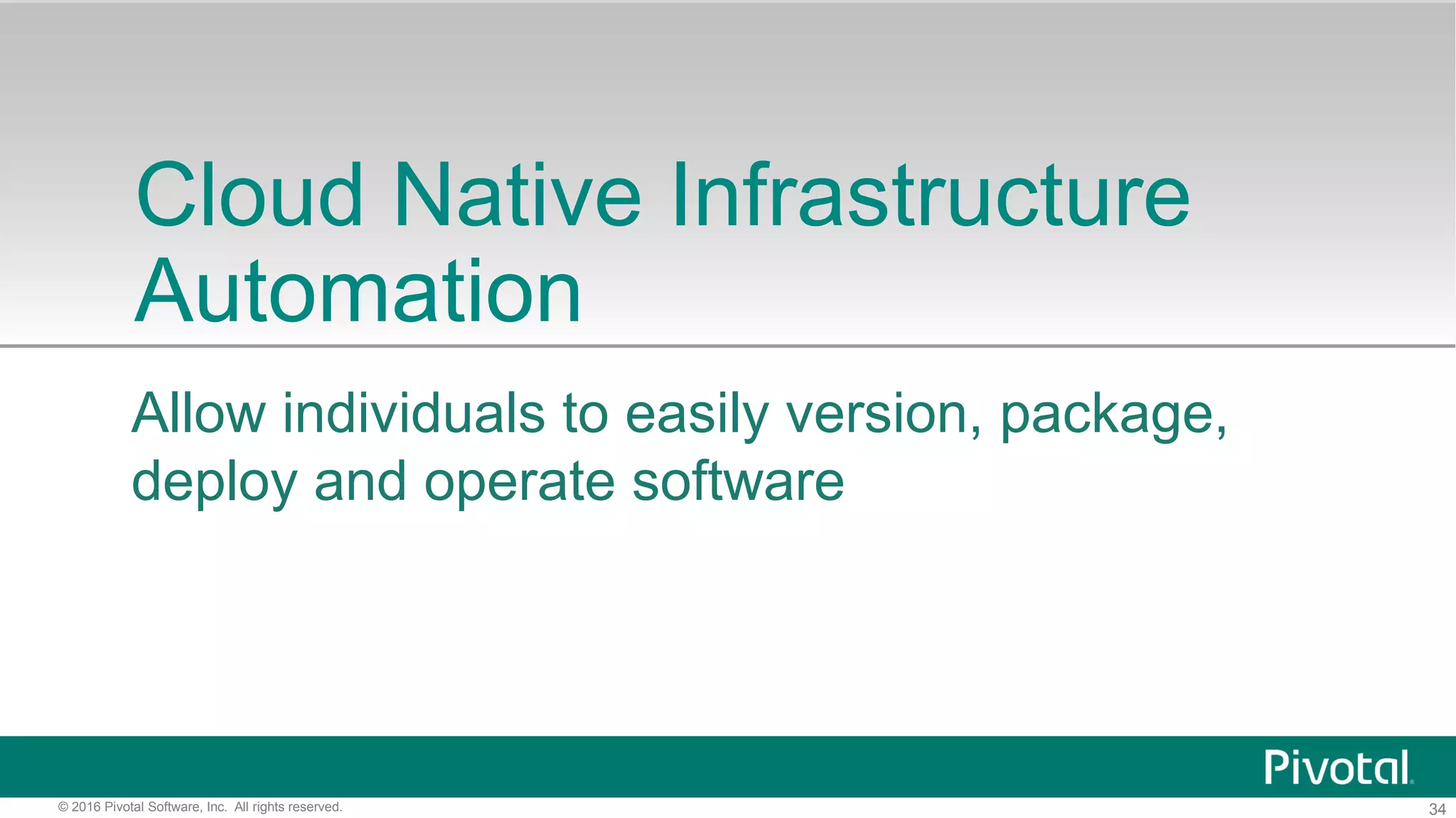 34© 2016 Pivotal Software, Inc. All rights reserved.
Cloud Native Infrastructure
Automation
Allow individuals to easily version, package,
deploy and operate software
 
