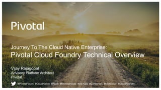 Journey To The Cloud Native Enterprise:
Pivotal Cloud Foundry Technical Overview
Vijay Rajagopal
Advisory Platform Archite...