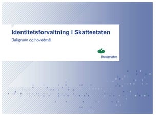 Identitetsforvaltning i Skatteetaten
Bakgrunn og hovedmål
 