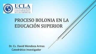 PROCESO BOLONIA EN LA
EDUCACIÓN SUPERIOR
Dr. Cs. David Mendoza Armas
Catedrático investigador
 