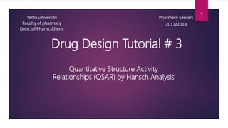 Drug Design Tutorial # 3
Quantitative Structure Activity
Relationships (QSAR) by Hansch Analysis
Tanta university
Faculty of pharmacy
Dept. of Pharm. Chem.
Pharmacy Seniors
2017/2018
1
 
