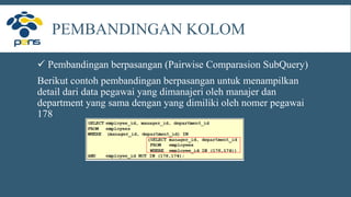 PEMBANDINGAN KOLOM
 Pembandingan berpasangan (Pairwise Comparasion SubQuery)
Berikut contoh pembandingan berpasangan untuk menampilkan
detail dari data pegawai yang dimanajeri oleh manajer dan
department yang sama dengan yang dimiliki oleh nomer pegawai
178
 