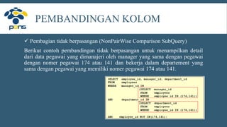 PEMBANDINGAN KOLOM
 Pembagian tidak berpasangan (NonPairWise Comparison SubQuery)
Berikut contoh pembandingan tidak berpasangan untuk menampilkan detail
dari data pegawai yang dimanajeri oleh manager yang sama dengan pegawai
dengan nomer pegawai 174 atau 141 dan bekerja dalam departement yang
sama dengan pegawai yang memiliki nomer pegawai 174 atau 141.
 