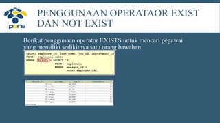 PENGGUNAAN OPERATAOR EXIST
DAN NOT EXIST
Berikut penggunaan operator EXISTS untuk mencari pegawai
yang memiliki sedikitnya satu orang bawahan.
 