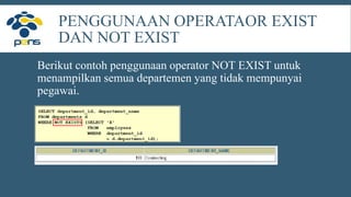 PENGGUNAAN OPERATAOR EXIST
DAN NOT EXIST
Berikut contoh penggunaan operator NOT EXIST untuk
menampilkan semua departemen yang tidak mempunyai
pegawai.
 