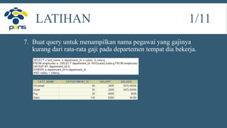 7. Buat query untuk menampilkan nama pegawai yang gajinya
kurang dari rata-rata gaji pada departemen tempat dia bekerja.
LATIHAN 1/11
 