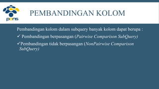 PEMBANDINGAN KOLOM
Pembandingan kolom dalam subquery banyak kolom dapat berupa :
 Pembandingan berpasangan (Pairwise Comparison SubQuery)
Pembandingan tidak berpasangan (NonPairwise Comparison
SubQuery)
 