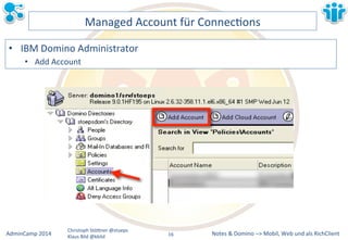 Managed&Account&für&ConnecLons& 
• IBM&Domino&Administrator& 
• Add&Account& 
Notes&&&Domino&–>&Mobil,&AdminCamp&2014& Christoph&StöBner&@stoeps& Web&und&als&RichClient& 
Klaus&Bild&@kbild& 
16&& 
 