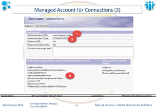 Managed&Account&für&ConnecLons&(3)& 
Notes&&&Domino&–>&Mobil,&AdminCamp&2014& Christoph&StöBner&@stoeps& Web&und&als&RichClient& 
Klaus&Bild&@kbild& 
18&& 
 