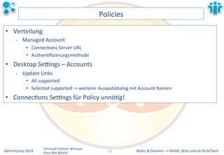 Notes&&&Domino&–>&Mobil,&AdminCamp&2014& Christoph&StöBner&@stoeps& Web&und&als&RichClient& 
Klaus&Bild&@kbild& 
Policies& 
• Verteilung&& 
M Managed&Account&& 
• ConnecLons&Server&URL& 
• AuthenLfizierungsmethode& 
• Desktop&Sezngs&–&Accounts& 
M Update&Links& 
• All&supported& 
• Selected&supported&M>&weiterer&Auswahldialog&mit&Account&Namen& 
• ConnecLons&Sezngs&für&Policy&unnöLg!& 
20&& 
 