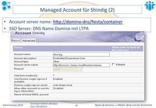 Managed&Account&für&Shindig&(2)& 
• Account&server&name:&hBp://dominoMdns/fiesta/container& 
• SSO&Server:&DNS&Name&Domino&mit&LTPA& 
Notes&&&Domino&–>&Mobil,&AdminCamp&2014& Christoph&StöBner&@stoeps& Web&und&als&RichClient& 
Klaus&Bild&@kbild& 
46&& 
 