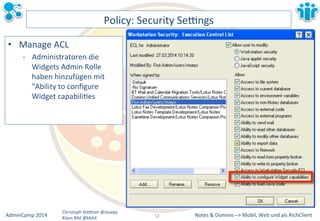 Notes&&&Domino&–>&Mobil,&AdminCamp&2014& Christoph&StöBner&@stoeps& Web&und&als&RichClient& 
Klaus&Bild&@kbild& 
Policy:&Security&Sezngs& 
• Manage&ACL& 
M Administratoren&die& 
Widgets&Admin&Rolle& 
haben&hinzufügen&mit& 
"Ability&to&configure& 
Widget&capabiliLes& 
52&& 
 