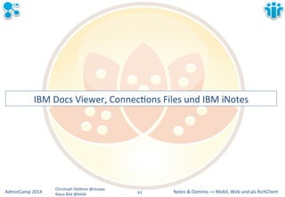 IBM&Docs&Viewer,&ConnecLons&Files&und&IBM&iNotes& 
Notes&&&Domino&–>&Mobil,&AdminCamp&2014& Christoph&StöBner&@stoeps& Web&und&als&RichClient& 
Klaus&Bild&@kbild& 
61&& 
 