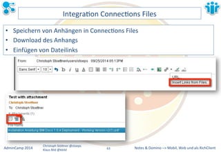 IntegraLon&ConnecLons&Files& 
• Speichern&von&Anhängen&in&ConnecLons&Files& 
• Download&des&Anhangs& 
• Einfügen&von&Dateilinks& 
Notes&&&Domino&–>&Mobil,&AdminCamp&2014& Christoph&StöBner&@stoeps& Web&und&als&RichClient& 
Klaus&Bild&@kbild& 
63&& 
 