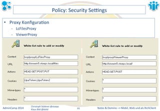 Notes&&&Domino&–>&Mobil,&AdminCamp&2014& Christoph&StöBner&@stoeps& Web&und&als&RichClient& 
Klaus&Bild&@kbild& 
Policy:&Security&Sezngs& 
• Proxy&KonfiguraLon& 
M LcFilesProxy& 
M ViewerProxy& 
65&& 
 