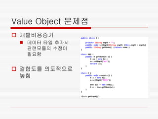 Value Object 문제점
 개발비용증가
  데이터 타입 추가시
   관련모듈의 수정이
   필요함


 결합도를 의도적으로
  높힘
 