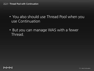 2.2.1 Thread Pool with Continuation




     • You also should use Thread Pool when you
      use Continuation

     • But you can manage WAS with a fewer
      Thread.




                                             13 / Jetty Continuation
 