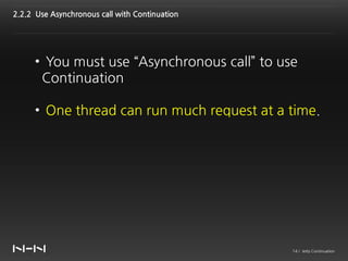 2.2.2 Use Asynchronous call with Continuation




     • You must use “Asynchronous call” to use
      Continuation

     • One thread can run much request at a time.




                                                14 / Jetty Continuation
 