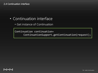2.4 Continuation interface




      • Continuation interface
           • Get instance of Continuation

           Continuation continuation=
                 ContinuationSupport.getContinuation(request);




                                                        18 / Jetty Continuation
 