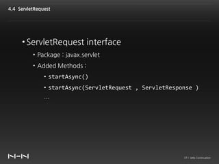 4.4 ServletRequest




     • ServletRequest interface
          • Package : javax.servlet
          • Added Methods :
               • startAsync()
               • startAsync(ServletRequest , ServletResponse )
               …




                                                         37 / Jetty Continuation
 