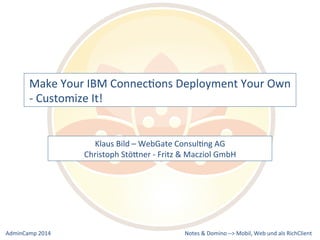 Make 
Your 
IBM 
ConnecDons 
Deployment 
Your 
Own 
-­‐ 
Customize 
It! 
Klaus 
Bild 
– 
WebGate 
ConsulDng 
AG 
Christoph 
StöQner 
-­‐ 
Fritz 
& 
Macziol 
GmbH 
Notes 
& 
Domino 
–> 
Mobil, 
Web 
AdminCamp 
2014 
und 
als 
RichClient 
 