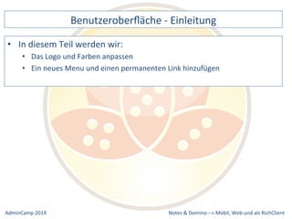 Benutzeroberfläche 
-­‐ 
Einleitung 
neues 
Menu 
und 
einen 
permanenten 
Link 
hinzufügen 
Notes 
& 
Domino 
–> 
• In 
diesem 
Teil 
werden 
wir: 
• Das 
Logo 
und 
Farben 
anpassen 
• Ein 
Mobil, 
Web 
AdminCamp 
2014 
und 
als 
RichClient 
 