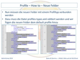 Profile 
– 
How 
to 
– 
Neue 
Felder 
müssen 
die 
neuen 
Felder 
mit 
einem 
Profiltyp 
verbunden 
muss 
die 
Datei 
profiles-­‐types.xml 
ediDert 
werden 
und 
wir 
fügen 
die 
neuen 
Felder 
dem 
default 
profile 
hinzu 
Notes 
& 
Domino 
–> 
• Nun 
werden 
• Dazu 
Mobil, 
Web 
AdminCamp 
2014 
und 
als 
RichClient 
 